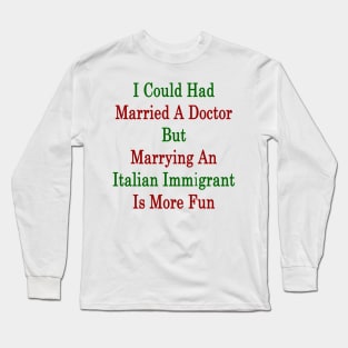 I Could Had Married A Doctor But Marrying An Italian Immigrant Is More Fun Long Sleeve T-Shirt